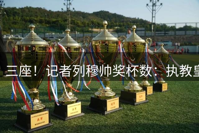 三座！记者列穆帅奖杯数：执教皇马冠军数和科曼哈维巴萨期间相同