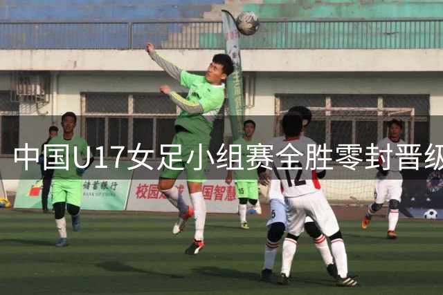 中国U17女足小组赛全胜零封晋级 将迎战阿森纳梯队