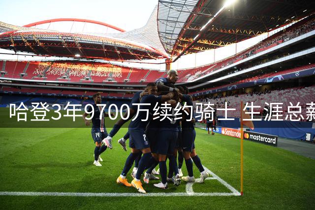 哈登3年9700万续约骑士 生涯总薪资突破5亿跻身历史前四