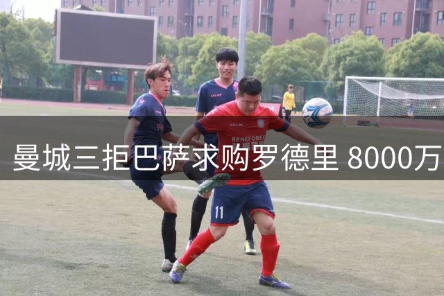 曼城三拒巴萨求购罗德里 8000万欧要价不变