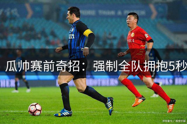 瓜帅赛前奇招：强制全队拥抱5秒 球员集体懵圈