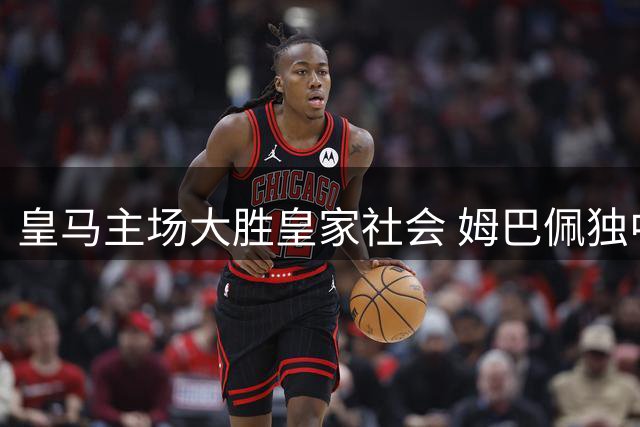 皇马主场大胜皇家社会 姆巴佩独中三元引主帅欢呼