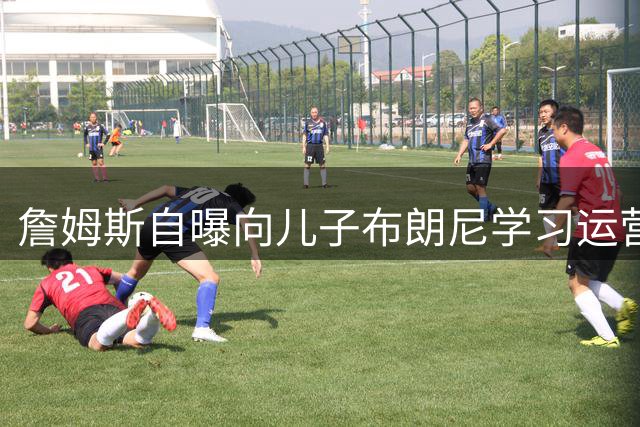 詹姆斯自曝向儿子布朗尼学习运营YouTube频道技巧