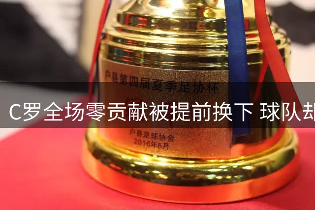 C罗全场零贡献被提前换下 球队却实现戏剧性逆转